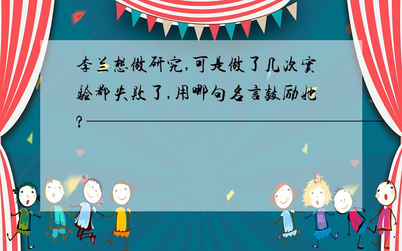 李兰想做研究,可是做了几次实验都失败了,用哪句名言鼓励她?————————————————