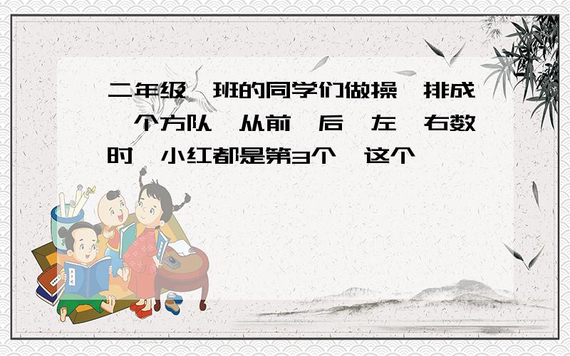 二年级一班的同学们做操,排成一个方队,从前、后、左、右数时,小红都是第3个,这个