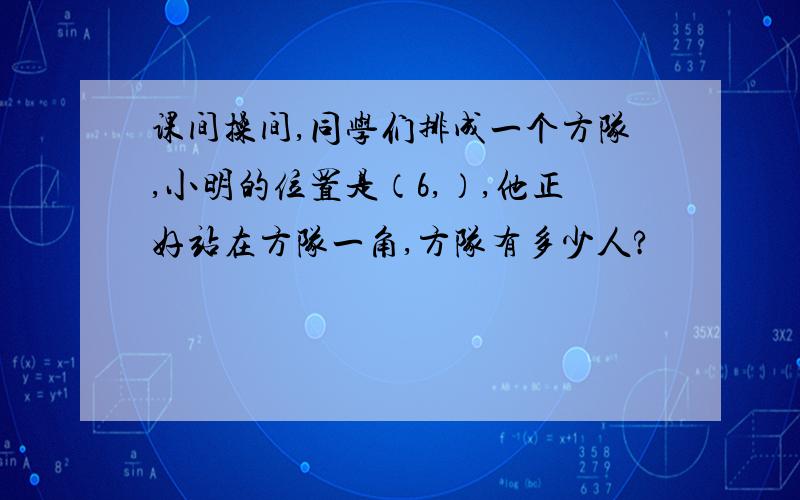 课间操间,同学们排成一个方队,小明的位置是（6,）,他正好站在方队一角,方队有多少人?