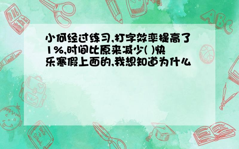 小何经过练习,打字效率提高了1%,时间比原来减少( )快乐寒假上面的,我想知道为什么