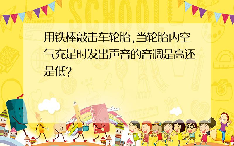 用铁棒敲击车轮胎,当轮胎内空气充足时发出声音的音调是高还是低?