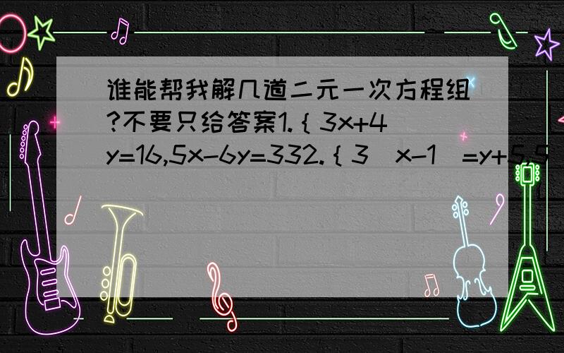 谁能帮我解几道二元一次方程组?不要只给答案1.｛3x+4y=16,5x-6y=332.｛3（x-1）=y+5,5(y-1)=3（x+5）