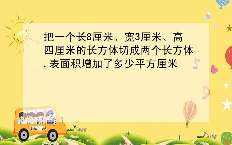 把一个长8厘米、宽3厘米、高四厘米的长方体切成两个长方体,表面积增加了多少平方厘米