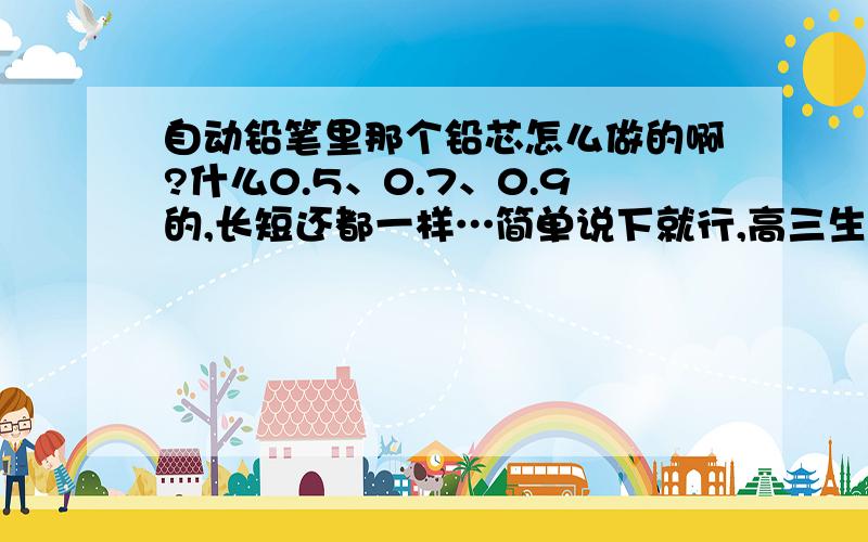 自动铅笔里那个铅芯怎么做的啊?什么0.5、0.7、0.9的,长短还都一样…简单说下就行,高三生活中满足下好奇心而已……