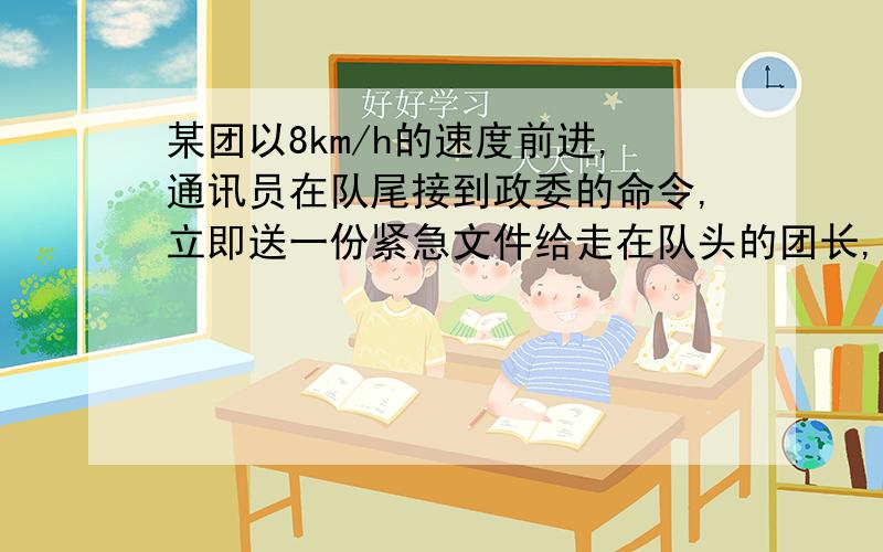 某团以8km/h的速度前进,通讯员在队尾接到政委的命令,立即送一份紧急文件给走在队头的团长,然后马上返回队通讯员往返均以12km/h的速度前进,完成任务一共用了9min.求队伍长.第二行最后漏了