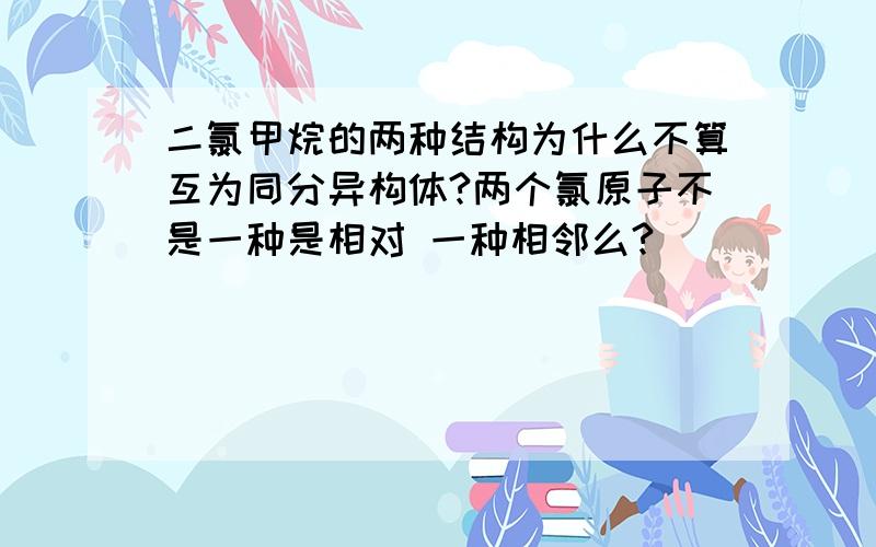 二氯甲烷的两种结构为什么不算互为同分异构体?两个氯原子不是一种是相对 一种相邻么?