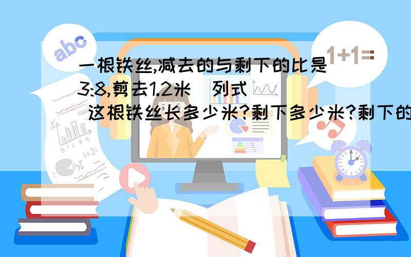 一根铁丝,减去的与剩下的比是3:8,剪去1.2米（列式） 这根铁丝长多少米?剩下多少米?剩下的比剪去的长多