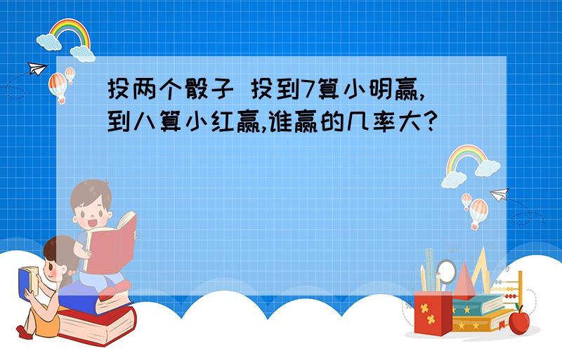 投两个骰子 投到7算小明赢,到八算小红赢,谁赢的几率大?