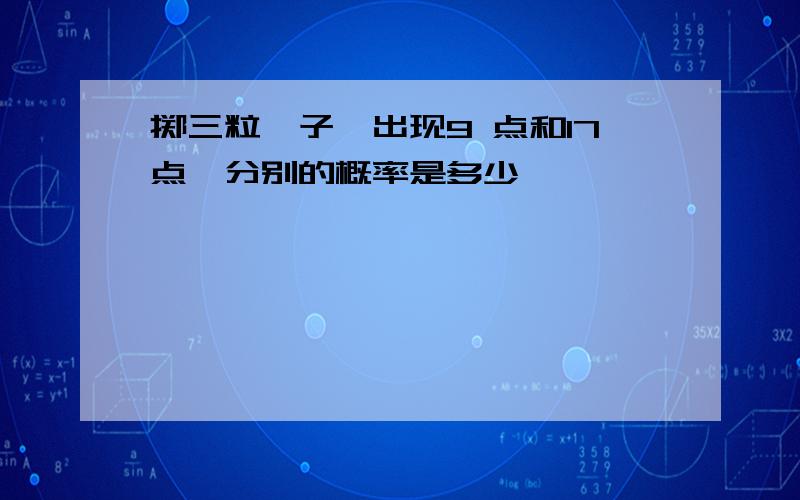 掷三粒骰子,出现9 点和17点,分别的概率是多少