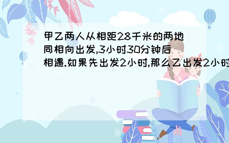 甲乙两人从相距28千米的两地同相向出发,3小时30分钟后相遇.如果先出发2小时,那么乙出发2小时与甲相遇,二元一次方程来解.求甲乙的速度.要有思路