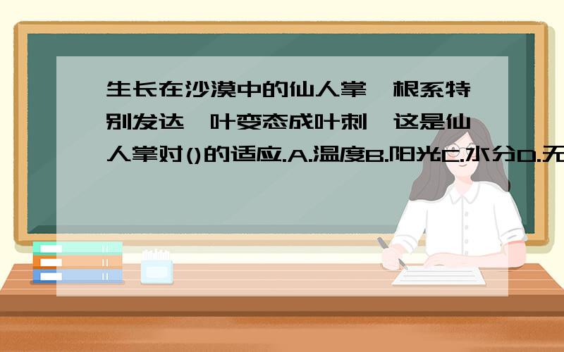 生长在沙漠中的仙人掌,根系特别发达,叶变态成叶刺,这是仙人掌对()的适应.A.温度B.阳光C.水分D.无机盐