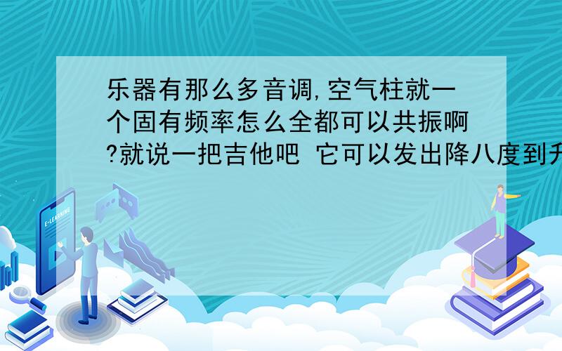 乐器有那么多音调,空气柱就一个固有频率怎么全都可以共振啊?就说一把吉他吧 它可以发出降八度到升八度的声音 可是如果频率差太多而不能和空气共振的话 那声音是十分小的 就像电吉他