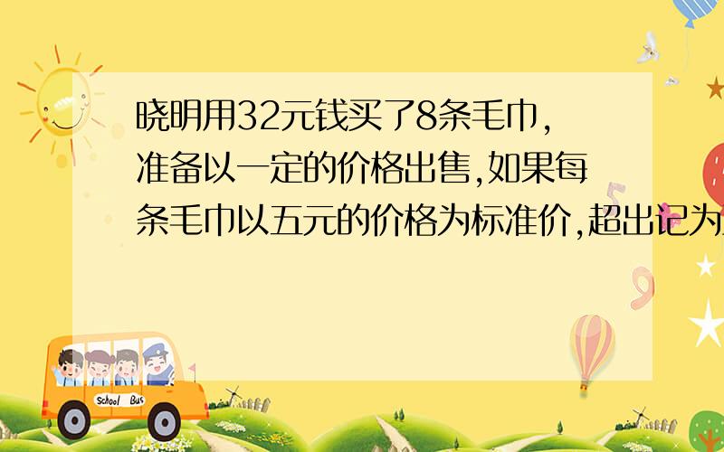 晓明用32元钱买了8条毛巾,准备以一定的价格出售,如果每条毛巾以五元的价格为标准价,超出记为正不足记为付,记录如下0.5,-1,-1.5,1,-2,-1,2,0,当晓明卖完毛巾后是盈是亏?