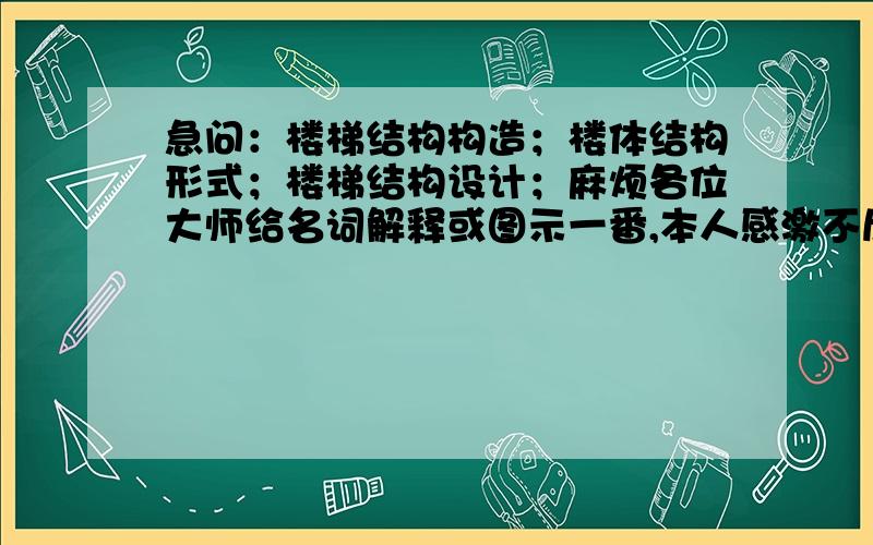 急问：楼梯结构构造；楼体结构形式；楼梯结构设计；麻烦各位大师给名词解释或图示一番,本人感激不尽.有没有关于它们的名词解释的资料呢