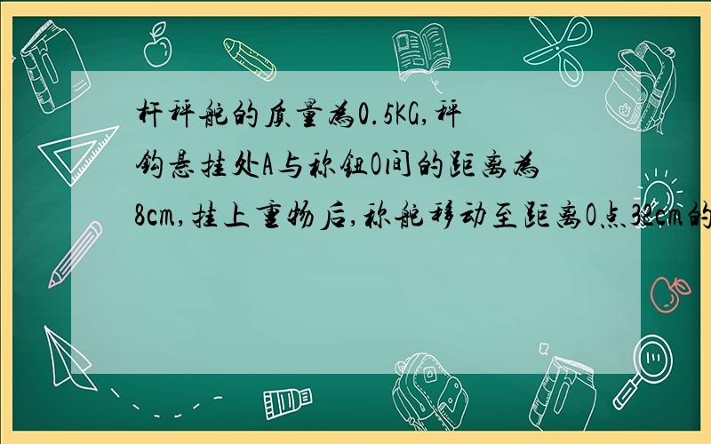 杆秤舵的质量为0.5KG,秤钩悬挂处A与称钮O间的距离为8cm,挂上重物后,称舵移动至距离O点32cm的B处时,秤杆正好水平,求（1）被秤物体质量（2）刻度为3KG的秤星与称钮O之间的距离