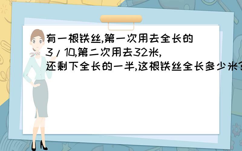 有一根铁丝,第一次用去全长的3/10,第二次用去32米,还剩下全长的一半,这根铁丝全长多少米?