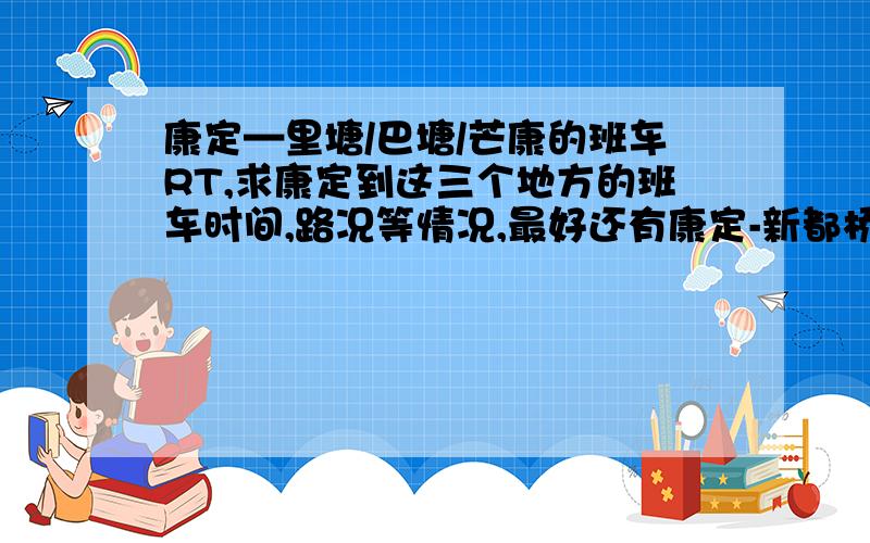 康定—里塘/巴塘/芒康的班车RT,求康定到这三个地方的班车时间,路况等情况,最好还有康定-新都桥的交通情况以及新都桥到以上三县的班车情况,