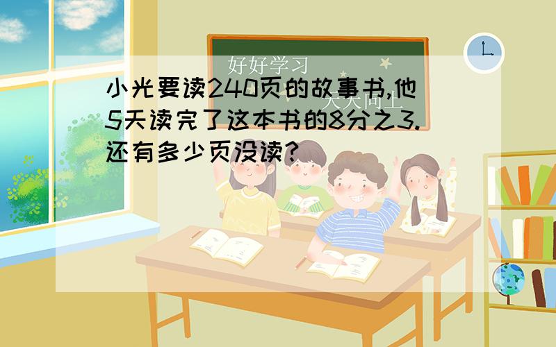 小光要读240页的故事书,他5天读完了这本书的8分之3.还有多少页没读?