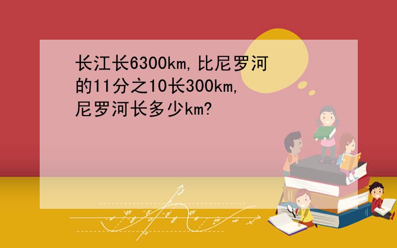 长江长6300km,比尼罗河的11分之10长300km,尼罗河长多少km?