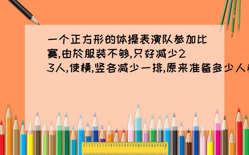 一个正方形的体操表演队参加比赛,由於服装不够,只好减少23人,使横,竖各减少一排,原来准备多少人参加比赛?