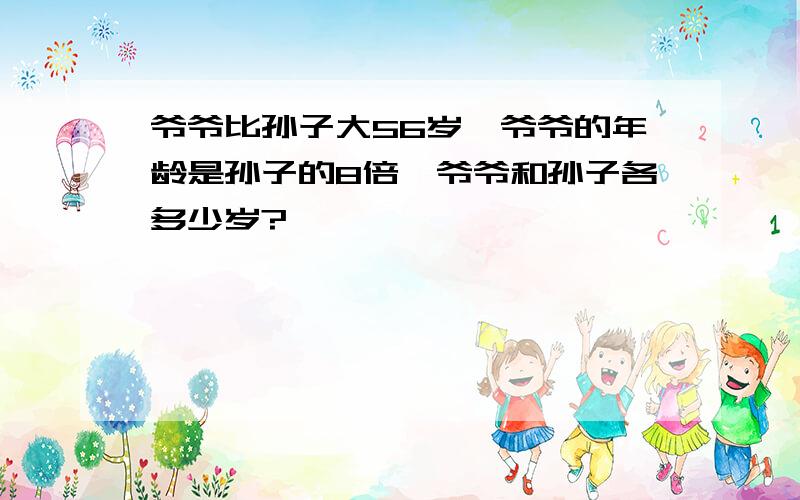 爷爷比孙子大56岁,爷爷的年龄是孙子的8倍,爷爷和孙子各多少岁?