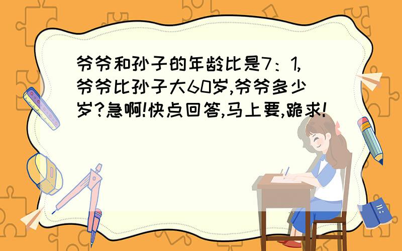 爷爷和孙子的年龄比是7：1,爷爷比孙子大60岁,爷爷多少岁?急啊!快点回答,马上要,跪求!