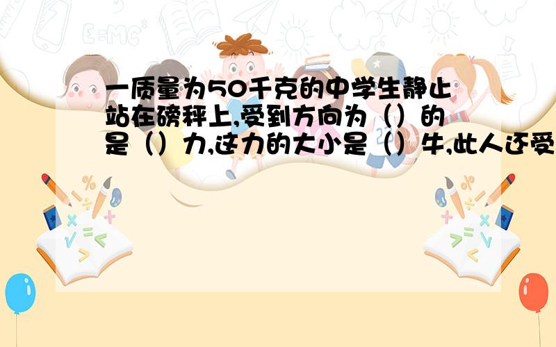 一质量为50千克的中学生静止站在磅秤上,受到方向为（）的是（）力,这力的大小是（）牛,此人还受到方向为（）的（）力,它的大小是（）牛