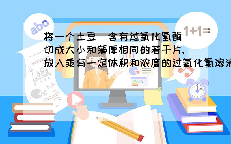 将一个土豆(含有过氧化氢酶)切成大小和薄厚相同的若干片,放入乘有一定体积和浓度的过氧化氢溶液的针筒中（如右图所示）,以探究酶促进反应的相关问题,回答：2.若土豆片