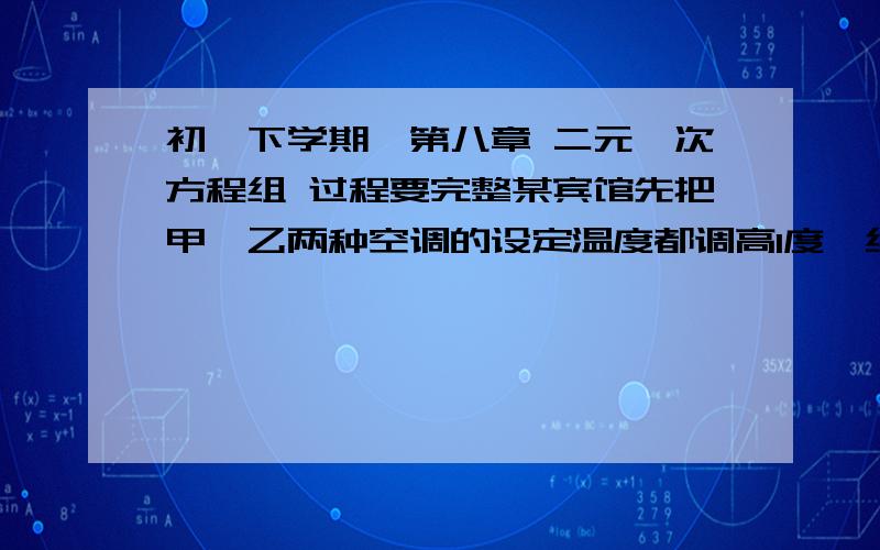 初一下学期,第八章 二元一次方程组 过程要完整某宾馆先把甲、乙两种空调的设定温度都调高1度,结果甲种空调比乙种空调每天多节电27度；再对乙种空调清洗设备,使得乙种空调每天的总节