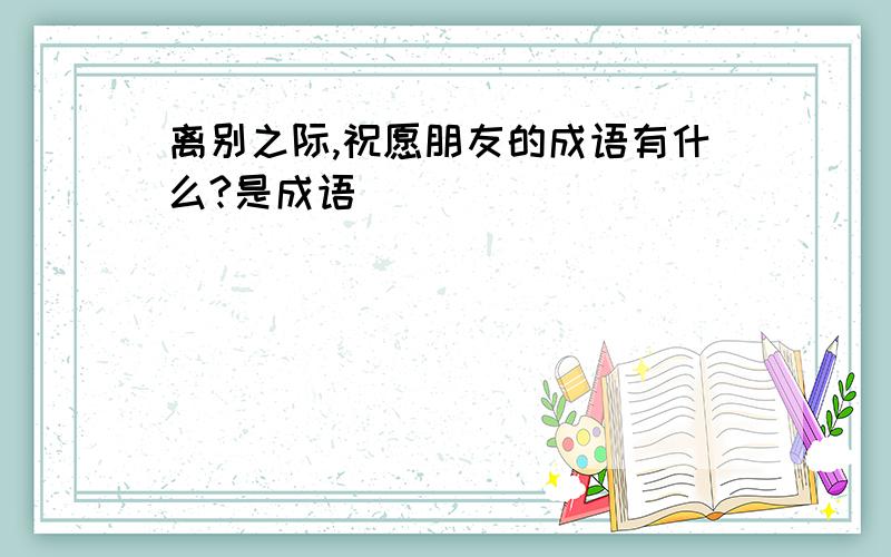 离别之际,祝愿朋友的成语有什么?是成语