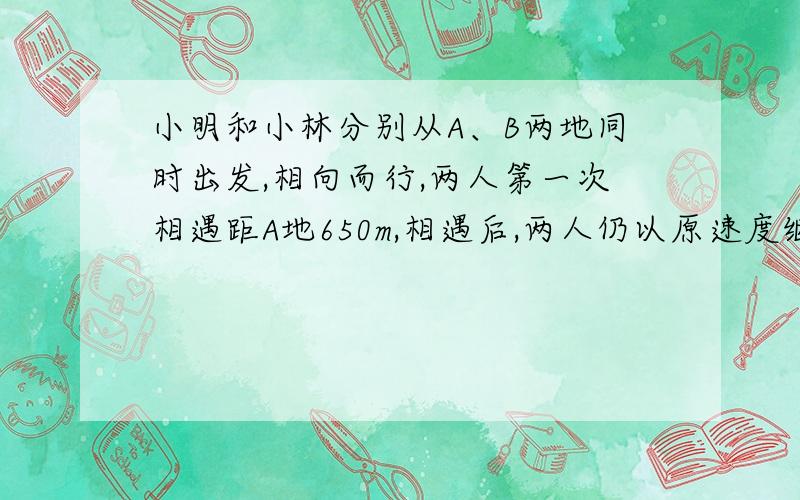 小明和小林分别从A、B两地同时出发,相向而行,两人第一次相遇距A地650m,相遇后,两人仍以原速度继续前行,到达对方的出发地后立即返回,第二次在距离B地350m处相遇,求AB两地相距多少m?