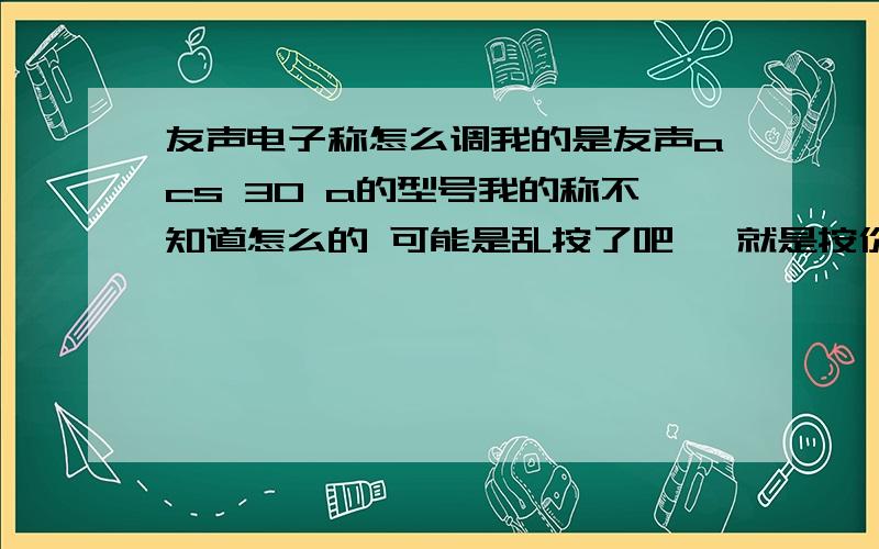 友声电子称怎么调我的是友声acs 30 a的型号我的称不知道怎么的 可能是乱按了吧   就是按价钱的时候  要在后面多加.00  比如 12  就要按12.00  这样好麻烦   不知道谁见过这个问题的  请帮个忙