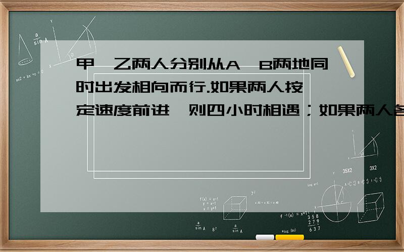 甲、乙两人分别从A、B两地同时出发相向而行.如果两人按一定速度前进,则四小时相遇；如果两人各自比原计划每小时少走一千米,5小时相遇,那么A、B的距离是多少?