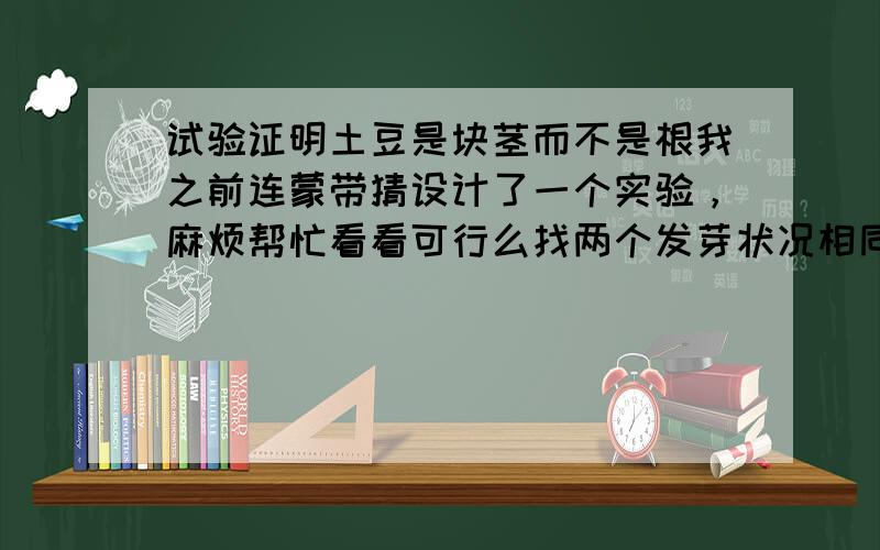 试验证明土豆是块茎而不是根我之前连蒙带猜设计了一个实验，麻烦帮忙看看可行么找两个发芽状况相同的土豆，埋在土里并提供适宜的生长环境。等他长得差不多时，给其中一个加土，让