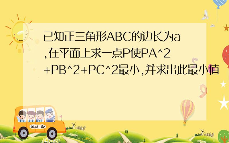 已知正三角形ABC的边长为a,在平面上求一点P使PA^2+PB^2+PC^2最小,并求出此最小值