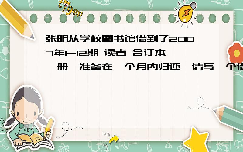 张明从学校图书馆借到了2007年1-12期 读者 合订本一册,准备在一个月内归还,请写一个借条.急要