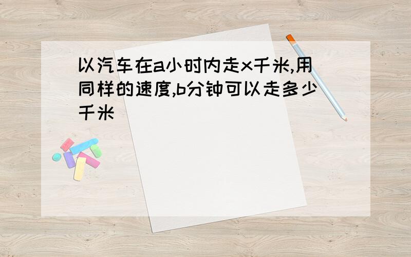 以汽车在a小时内走x千米,用同样的速度,b分钟可以走多少千米