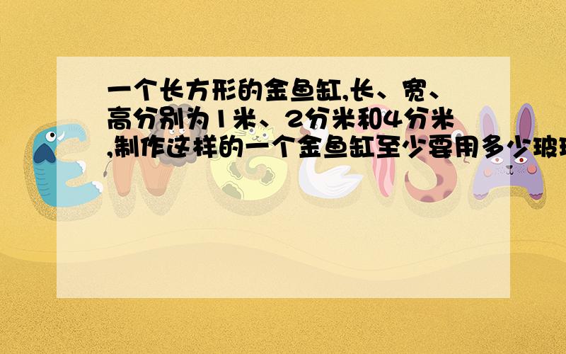 一个长方形的金鱼缸,长、宽、高分别为1米、2分米和4分米,制作这样的一个金鱼缸至少要用多少玻璃?