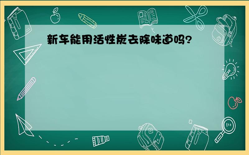 新车能用活性炭去除味道吗?