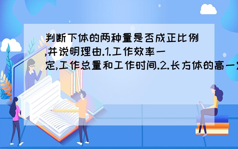 判断下体的两种量是否成正比例,并说明理由.1.工作效率一定,工作总量和工作时间.2.长方体的高一定,长方体的底面积与体积.3.圆柱的高一定,圆柱的体积和底面积.4.用同样的地砖铺地,用砖的