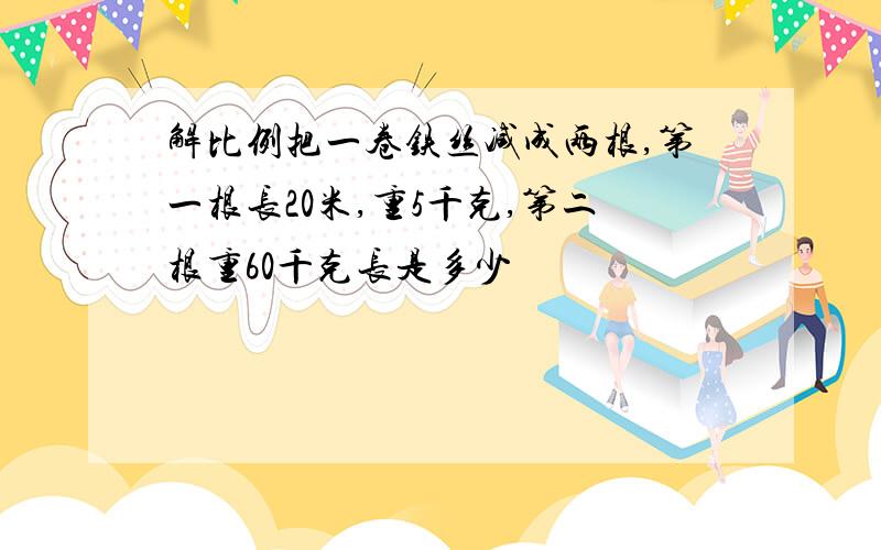 解比例把一卷铁丝减成两根,第一根长20米,重5千克,第二根重60千克长是多少