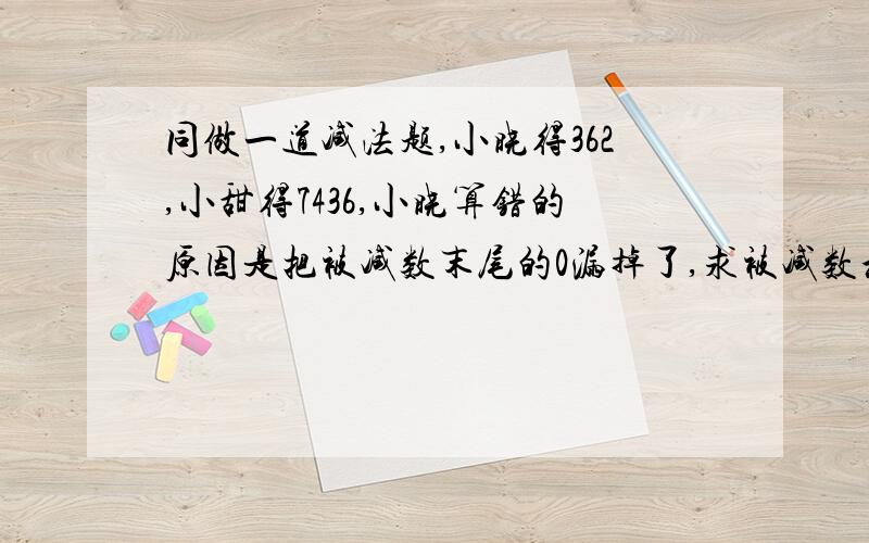 同做一道减法题,小晓得362,小甜得7436,小晓算错的原因是把被减数末尾的0漏掉了,求被减数和减