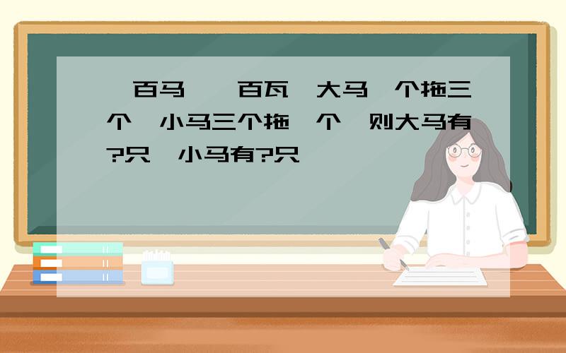 一百马,一百瓦,大马一个拖三个,小马三个拖一个,则大马有?只,小马有?只