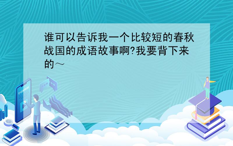 谁可以告诉我一个比较短的春秋战国的成语故事啊?我要背下来的～