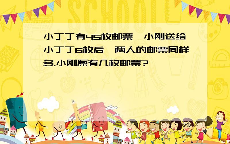 小丁丁有45枚邮票,小刚送给小丁丁6枚后,两人的邮票同样多.小刚原有几枚邮票?