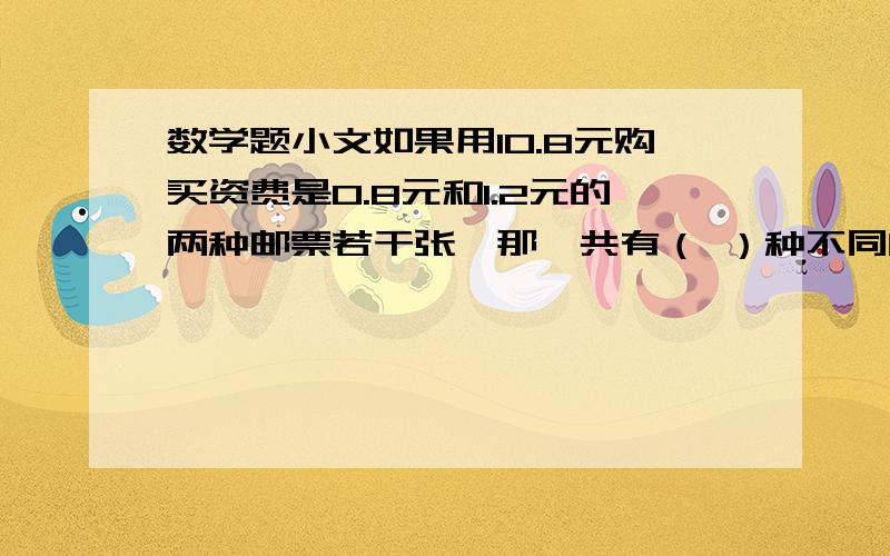 数学题小文如果用10.8元购买资费是0.8元和1.2元的两种邮票若干张,那一共有（ ）种不同的购买方案 详细讲希望高手详细讲解,谢谢答案是4，讲一下，谢谢了