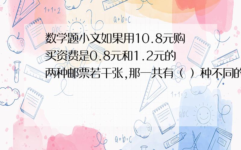 数学题小文如果用10.8元购买资费是0.8元和1.2元的两种邮票若干张,那一共有（ ）种不同的购买方案?