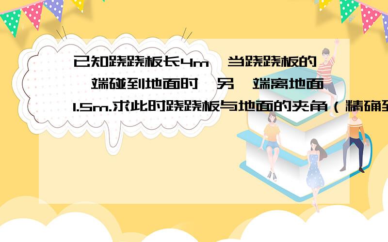 已知跷跷板长4m,当跷跷板的一端碰到地面时,另一端离地面1.5m.求此时跷跷板与地面的夹角（精确到0.1°）