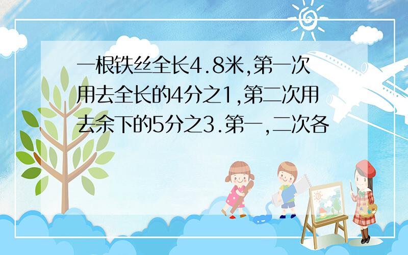 一根铁丝全长4.8米,第一次用去全长的4分之1,第二次用去余下的5分之3.第一,二次各