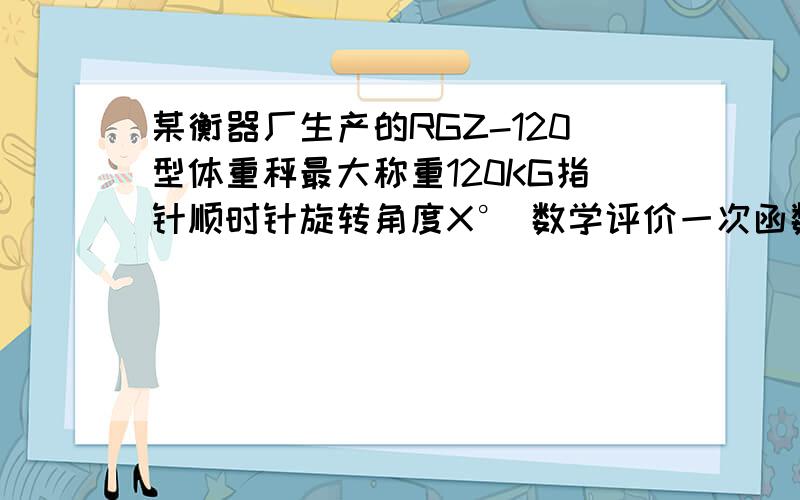 某衡器厂生产的RGZ-120型体重秤最大称重120KG指针顺时针旋转角度X° 数学评价一次函数题!写出Y与X之间的函数关系试!谢谢!